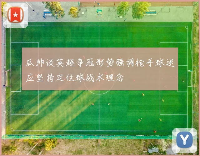 瓜帅谈英超争冠形势强调枪手球迷应坚持定位球战术理念