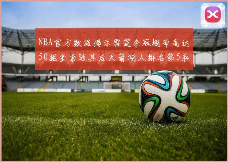 NBA官方数据揭示雷霆夺冠概率高达50掘金紧随其后火箭湖人排名第5和第6