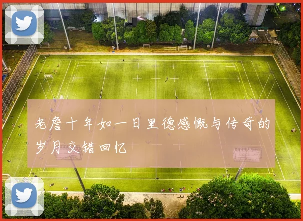 老詹十年如一日里德感慨与传奇的岁月交错回忆
