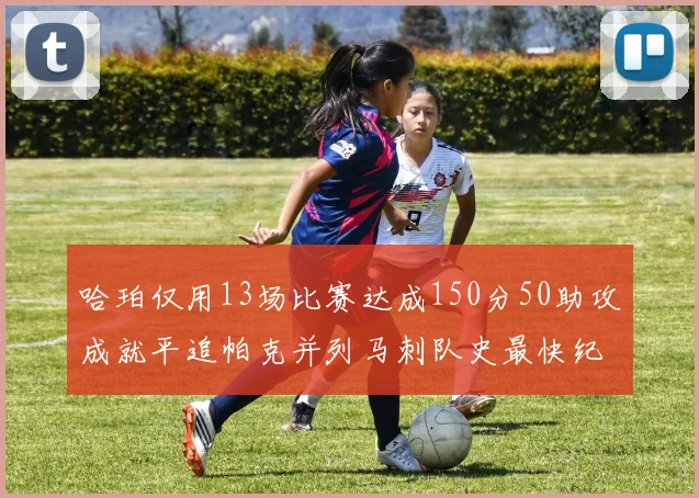 哈珀仅用13场比赛达成150分50助攻成就平追帕克并列马刺队史最快纪录
