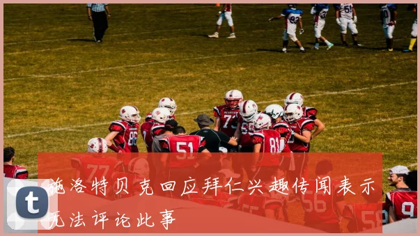 施洛特贝克回应拜仁兴趣传闻表示无法评论此事