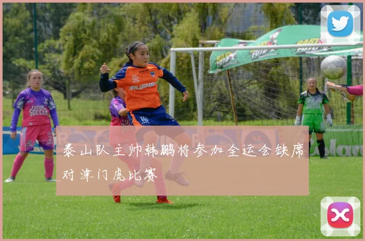 泰山队主帅韩鹏将参加全运会缺席对津门虎比赛