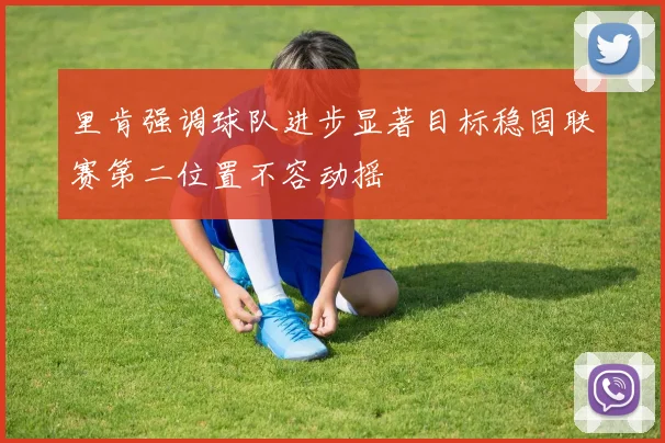 里肯强调球队进步显著目标稳固联赛第二位置不容动摇
