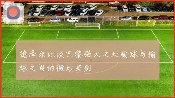 德泽尔比谈巴黎强大之处输球与输球之间的微妙差别