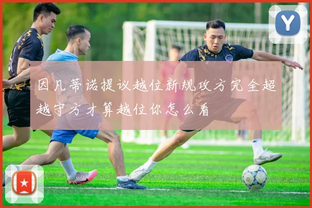 因凡蒂诺提议越位新规攻方完全超越守方才算越位你怎么看