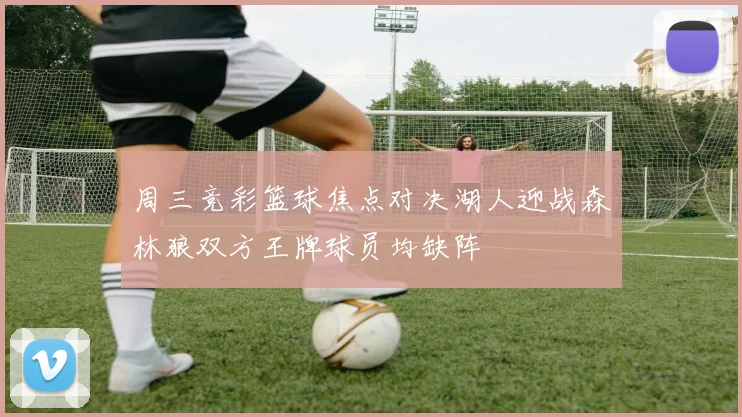 周三竞彩篮球焦点对决湖人迎战森林狼双方王牌球员均缺阵