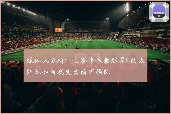 媒体人分析：上赛季依赖球星C的太阳队如何蜕变为防守强队