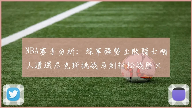 NBA赛季分析：绿军强势击败骑士湖人遭遇尼克斯挑战马刺轻松战胜火箭
