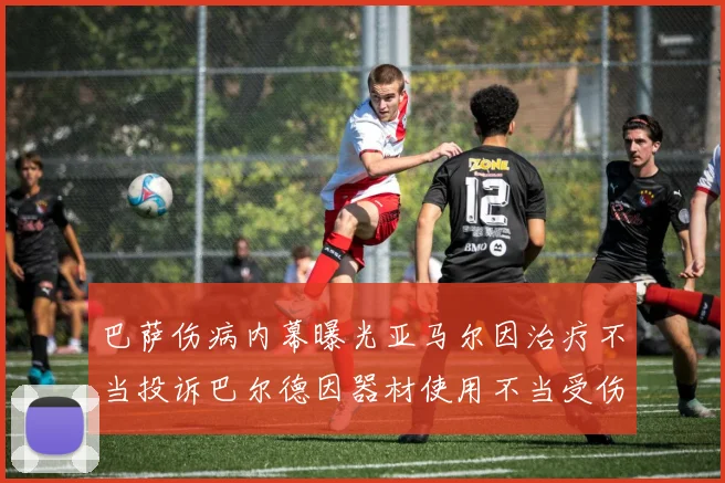 巴萨伤病内幕曝光亚马尔因治疗不当投诉巴尔德因器材使用不当受伤
