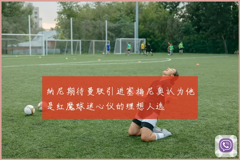 纳尼期待曼联引进塞梅尼奥认为他是红魔球迷心仪的理想人选