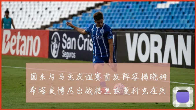国米与马竞友谊赛首发阵容揭晓姆希塔良博尼出战格里兹曼科克在列