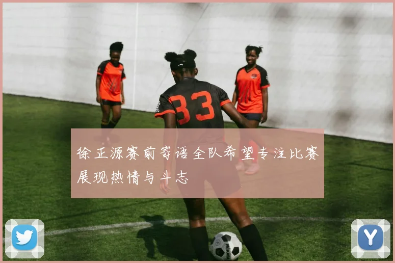 徐正源赛前寄语全队希望专注比赛展现热情与斗志