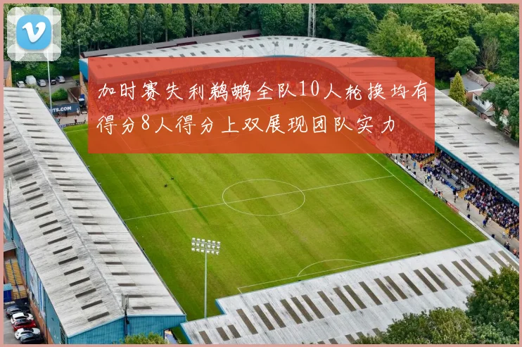加时赛失利鹈鹕全队10人轮换均有得分8人得分上双展现团队实力