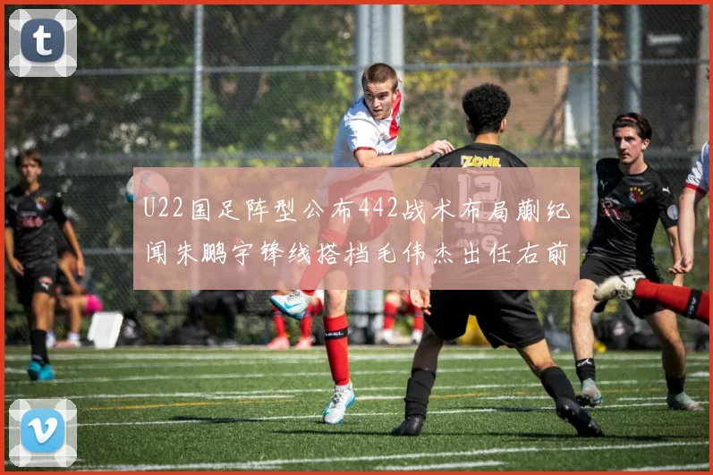U22国足阵型公布442战术布局蒯纪闻朱鹏宇锋线搭档毛伟杰出任右前卫