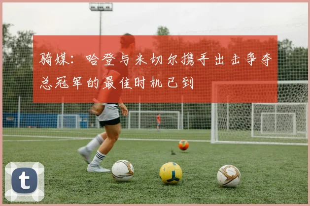 骑媒：哈登与米切尔携手出击争夺总冠军的最佳时机已到