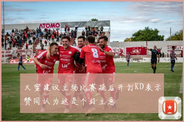 火蜜建议主场比赛延后开打KD表示赞同认为这是个好主意