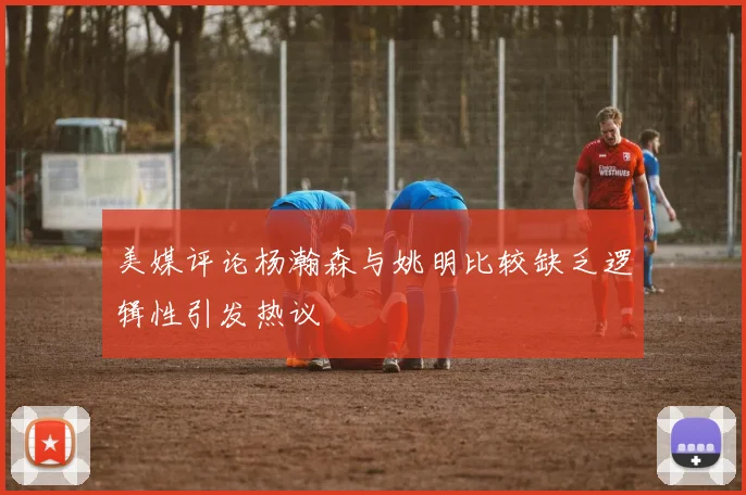 美媒评论杨瀚森与姚明比较缺乏逻辑性引发热议