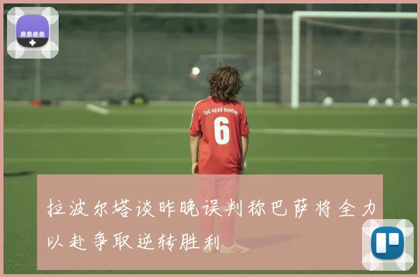 拉波尔塔谈昨晚误判称巴萨将全力以赴争取逆转胜利