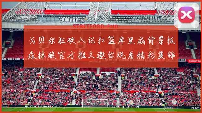戈贝尔狂砍八记扣篮库里成背景板森林狼官方推文邀你观看精彩集锦
