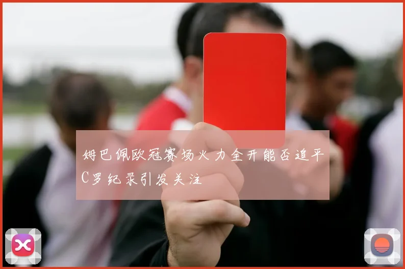 姆巴佩欧冠赛场火力全开能否追平C罗纪录引发关注