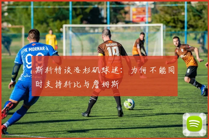 斯科特谈洛杉矶球迷：为何不能同时支持科比与詹姆斯