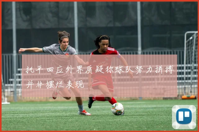 托平回应外界质疑称球队努力拼搏并非摆烂表现