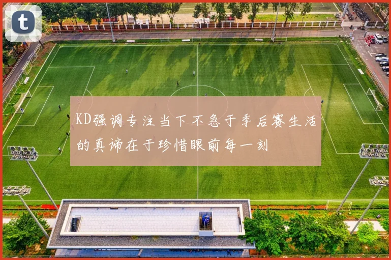 KD强调专注当下不急于季后赛生活的真谛在于珍惜眼前每一刻