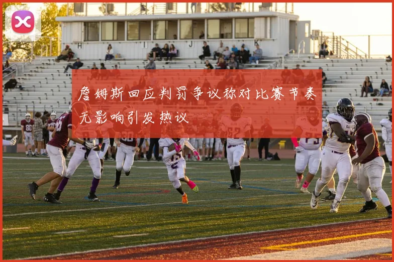 詹姆斯回应判罚争议称对比赛节奏无影响引发热议
