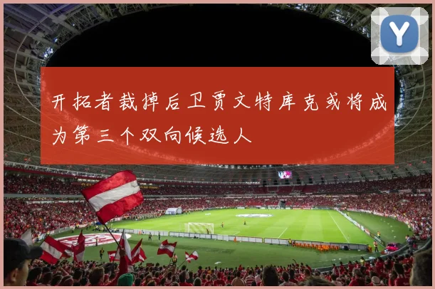 开拓者裁掉后卫贾文特库克或将成为第三个双向候选人