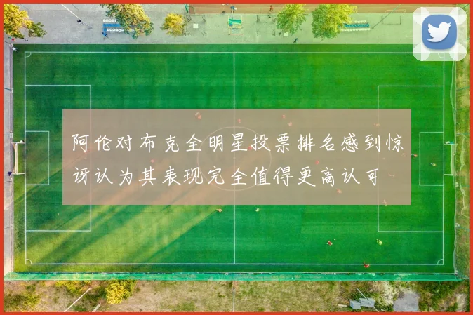 阿伦对布克全明星投票排名感到惊讶认为其表现完全值得更高认可
