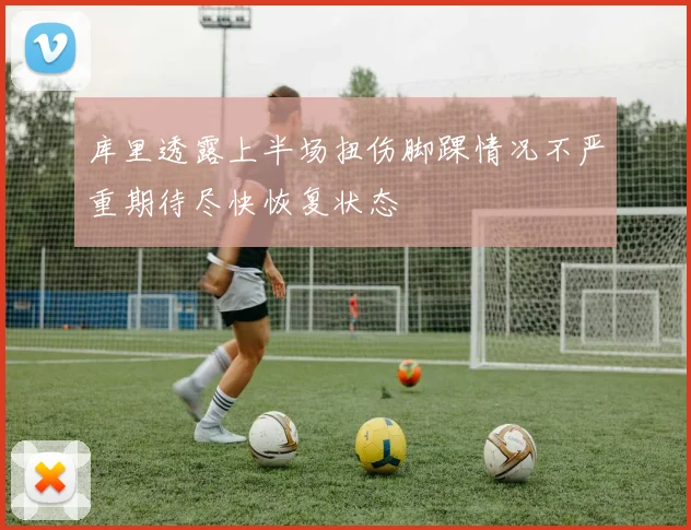 库里透露上半场扭伤脚踝情况不严重期待尽快恢复状态