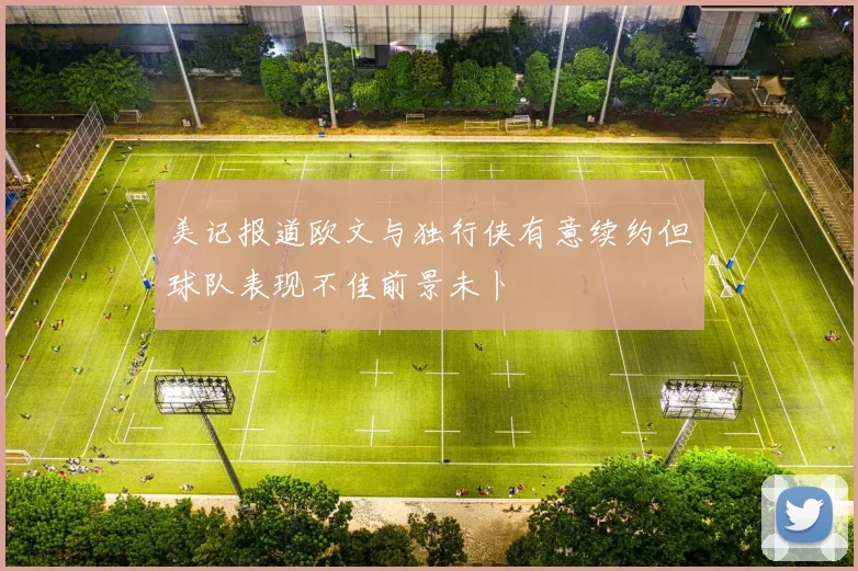 美记报道欧文与独行侠有意续约但球队表现不佳前景未卜