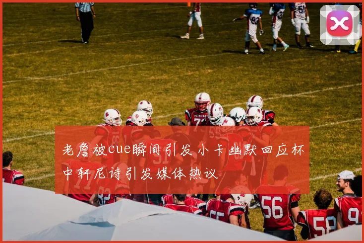 老詹被cue瞬间引发小卡幽默回应杯中轩尼诗引发媒体热议