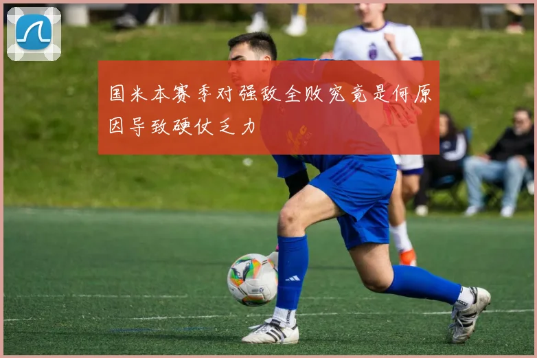国米本赛季对强敌全败究竟是何原因导致硬仗乏力