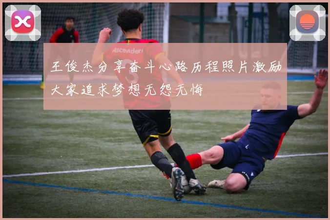 王俊杰分享奋斗心路历程照片激励大家追求梦想无怨无悔