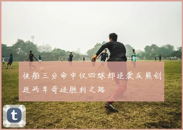 快船三分命中仅四球却逆袭灰熊创近两年奇迹胜利之路