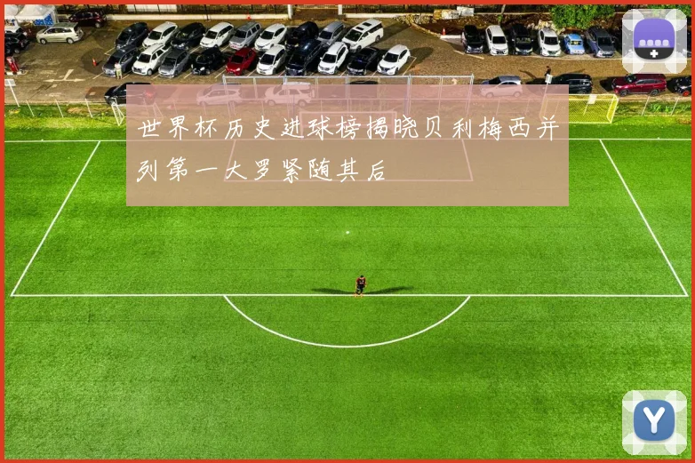 世界杯历史进球榜揭晓贝利梅西并列第一大罗紧随其后