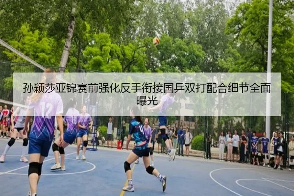 孙颖莎亚锦赛前强化反手衔接国乒双打配合细节全面曝光 | c7c7app